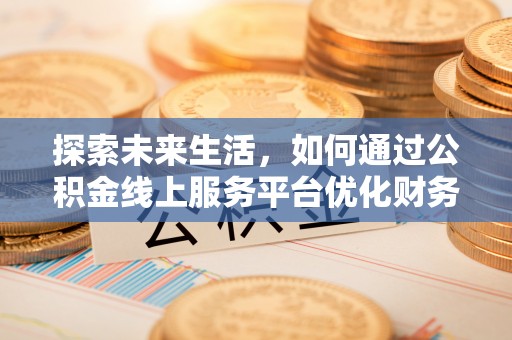 芎林探索未来生活，如何通过公积金线上服务平台优化财务管理