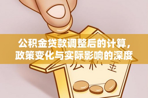芎林公积金贷款调整后的计算，政策变化与实际影响的深度解析
