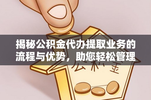芎林揭秘公积金代办提取业务的流程与优势，助您轻松管理财务