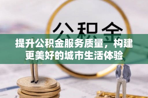 芎林提升公积金服务质量，构建更美好的城市生活体验