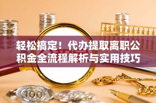 芎林轻松搞定！代办提取离职公积金全流程解析与实用技巧