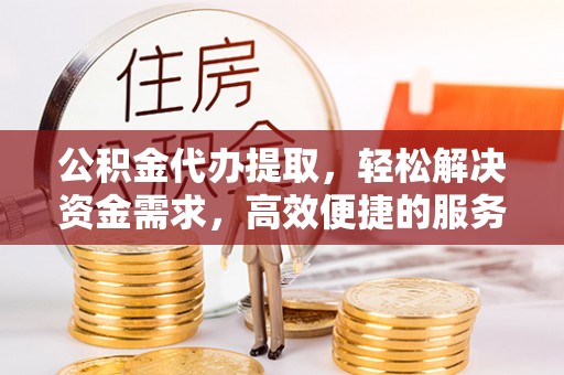 芎林公积金代办提取，轻松解决资金需求，高效便捷的服务选择