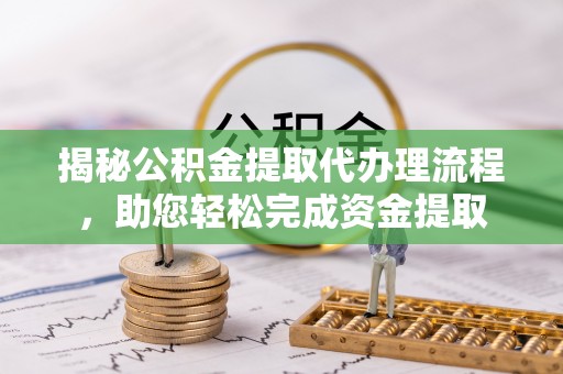 芎林揭秘公积金提取代办理流程，助您轻松完成资金提取