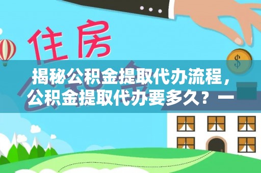 芎林揭秘公积金提取代办流程，公积金提取代办要多久？一文读懂