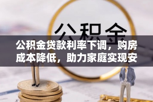芎林公积金贷款利率下调，购房成本降低，助力家庭实现安居梦