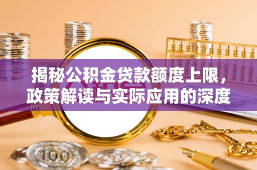 芎林揭秘公积金贷款额度上限，政策解读与实际应用的深度分析