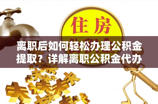 芎林离职后如何轻松办理公积金提取？详解离职公积金代办提取流程