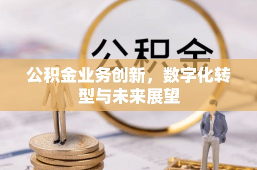 芎林公积金业务创新，数字化转型与未来展望