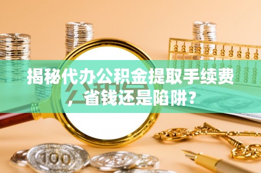 芎林揭秘代办公积金提取手续费，省钱还是陷阱？