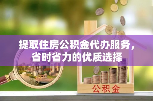 芎林提取住房公积金代办服务，省时省力的优质选择