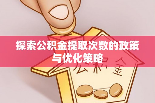 芎林探索公积金提取次数的政策与优化策略