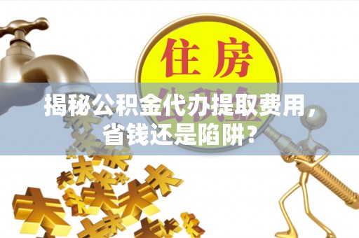 芎林揭秘公积金代办提取费用，省钱还是陷阱？