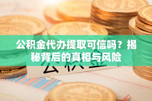 芎林公积金代办提取可信吗？揭秘背后的真相与风险