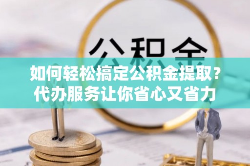 芎林如何轻松搞定公积金提取？代办服务让你省心又省力