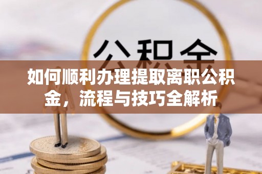 芎林如何顺利办理提取离职公积金，流程与技巧全解析
