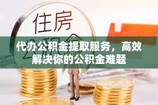 芎林代办公积金提取服务，高效解决你的公积金难题
