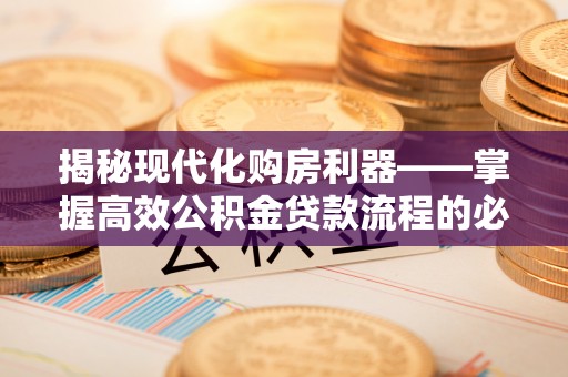 芎林揭秘现代化购房利器——掌握高效公积金贷款流程的必备指南