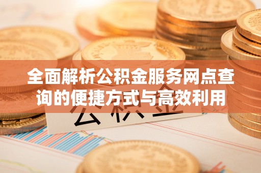 芎林全面解析公积金服务网点查询的便捷方式与高效利用