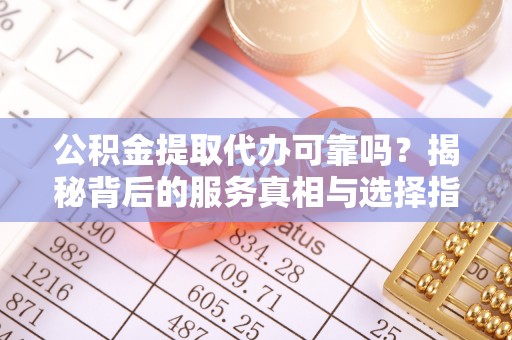 芎林公积金提取代办可靠吗？揭秘背后的服务真相与选择指南