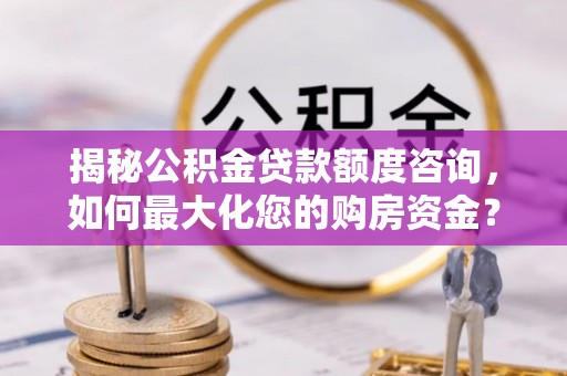 芎林揭秘公积金贷款额度咨询，如何最大化您的购房资金？