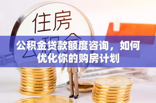芎林公积金贷款额度咨询，如何优化你的购房计划