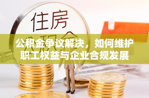 芎林公积金争议解决，如何维护职工权益与企业合规发展