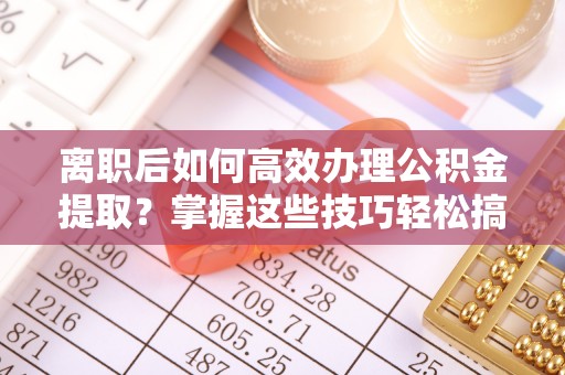 芎林离职后如何高效办理公积金提取？掌握这些技巧轻松搞定