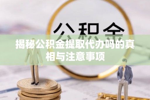 芎林揭秘公积金提取代办吗的真相与注意事项