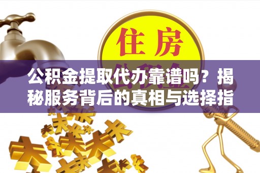 芎林公积金提取代办靠谱吗？揭秘服务背后的真相与选择指南