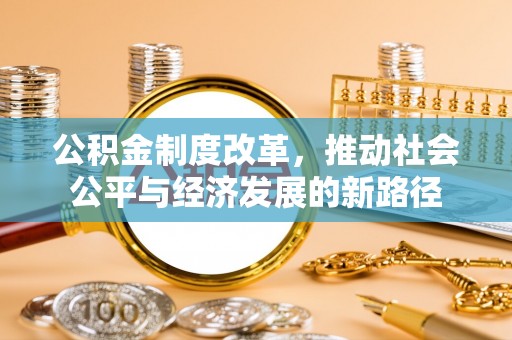 芎林公积金制度改革，推动社会公平与经济发展的新路径