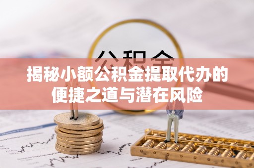 芎林揭秘小额公积金提取代办的便捷之道与潜在风险