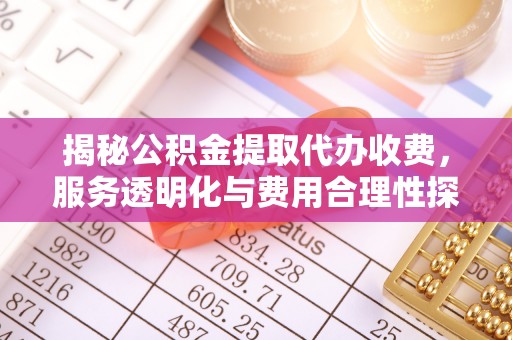 芎林揭秘公积金提取代办收费，服务透明化与费用合理性探讨