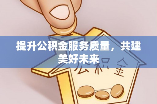 芎林提升公积金服务质量，共建美好未来