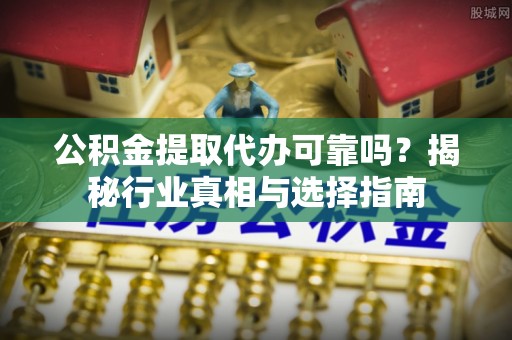 芎林公积金提取代办可靠吗？揭秘行业真相与选择指南