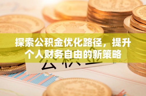 芎林探索公积金优化路径，提升个人财务自由的新策略