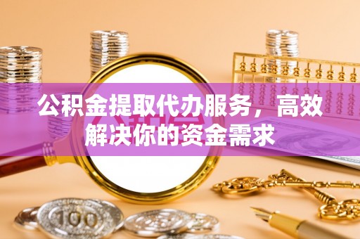 芎林公积金提取代办服务，高效解决你的资金需求