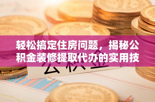 芎林轻松搞定住房问题，揭秘公积金装修提取代办的实用技巧