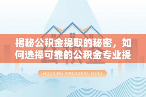 芎林揭秘公积金提取的秘密，如何选择可靠的公积金专业提取代办服务