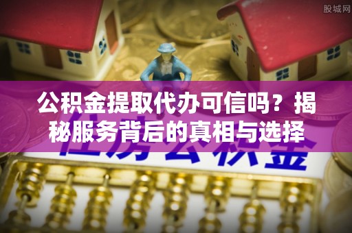 芎林公积金提取代办可信吗？揭秘服务背后的真相与选择