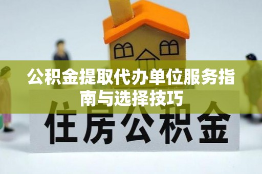 芎林公积金提取代办单位服务指南与选择技巧