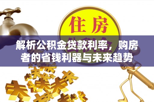 芎林解析公积金贷款利率，购房者的省钱利器与未来趋势