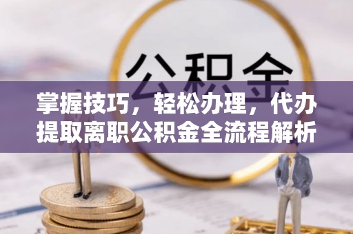 芎林掌握技巧，轻松办理，代办提取离职公积金全流程解析