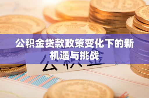 芎林公积金贷款政策变化下的新机遇与挑战