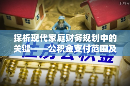 芎林探析现代家庭财务规划中的关键——公积金支付范围及其影响