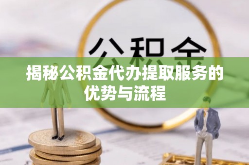 芎林揭秘公积金代办提取服务的优势与流程