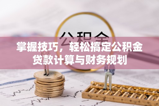 芎林掌握技巧，轻松搞定公积金贷款计算与财务规划