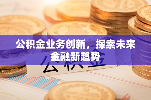 芎林公积金业务创新，探索未来金融新趋势