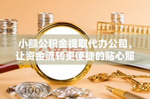 芎林小额公积金提取代办公司，让资金流转更便捷的贴心服务