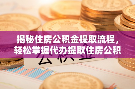 芎林揭秘住房公积金提取流程，轻松掌握代办提取住房公积金技巧