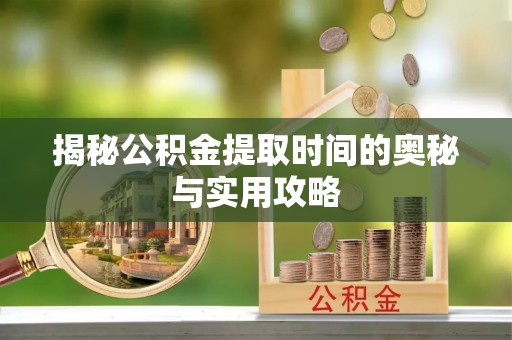 芎林揭秘公积金提取时间的奥秘与实用攻略